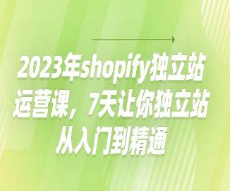 2023年shopify独立站运营课,7天让你独立站从入门到精通