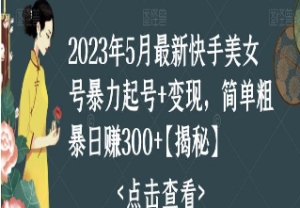 2023年5月最新快手美女号暴力起号+变现，简单粗暴日赚300+【揭秘】-淘淘网